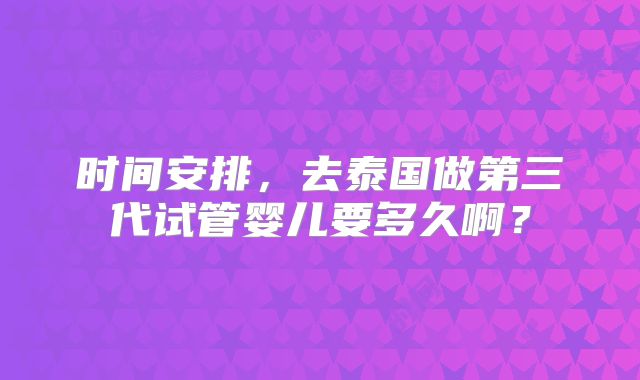 时间安排,去泰国做第三代试管婴儿要多久啊?
