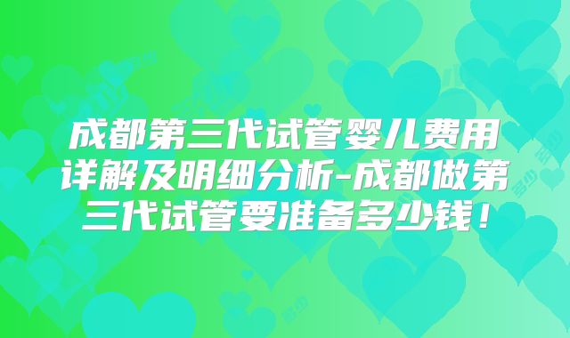 成都第三代试管婴儿费用详解及明细分析-成都做第三代试管要准备多少钱!