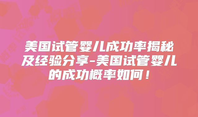 美国试管婴儿成功率揭秘及经验分享-美国试管婴儿的成功概率如何!