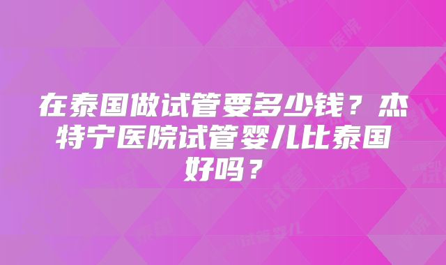 在泰国做试管要多少钱?杰特宁医院试管婴儿比泰国好吗?