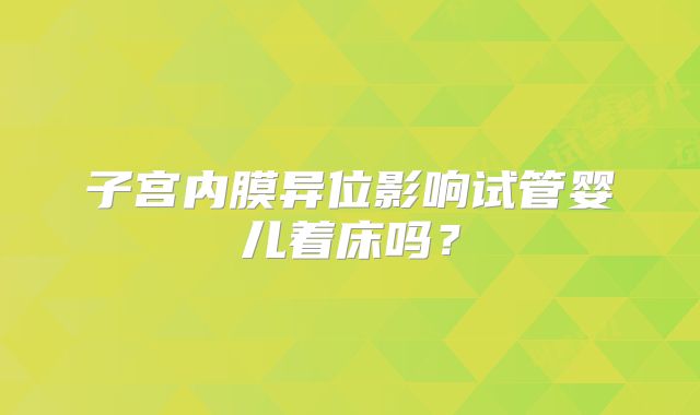 子宫内膜异位影响试管婴儿着床吗？