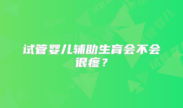 试管婴儿辅助生育会不会很疼?