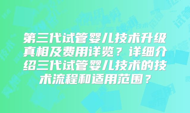 第三代试管婴儿技术升级真相及费用详览?详细介绍三代试管婴儿技术的技术流程和适用范围?