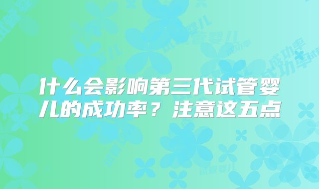 什么会影响第三代试管婴儿的成功率?注意这五点