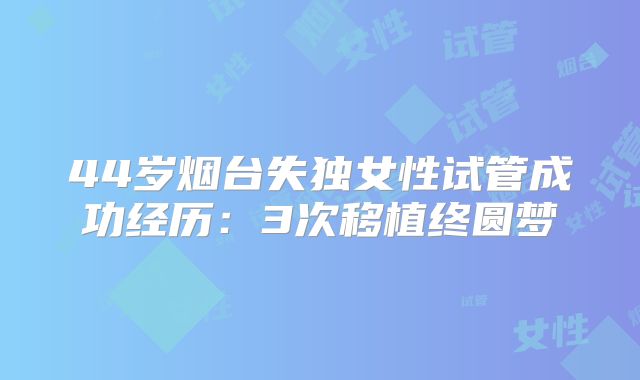 44岁烟台失独女性试管成功经历：3次移植终圆梦