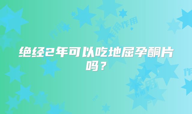 绝经2年可以吃地屈孕酮片吗?