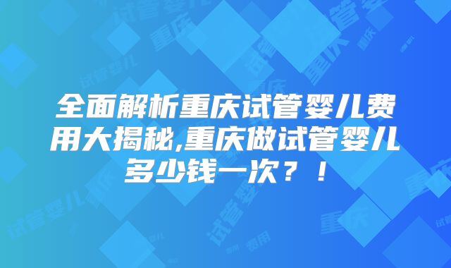 全面解析重庆试管婴儿费用大揭秘,重庆做试管婴儿多少钱一次？！