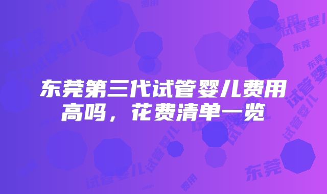 东莞第三代试管婴儿费用高吗，花费清单一览