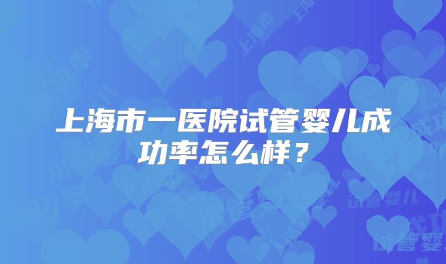 上海市一医院试管婴儿成功率怎么样？