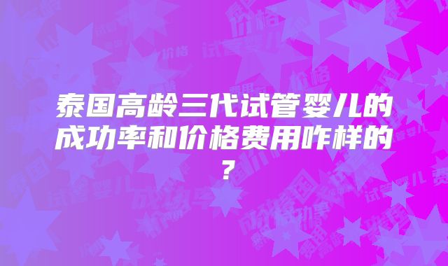 泰国高龄三代试管婴儿的成功率和价格费用咋样的?