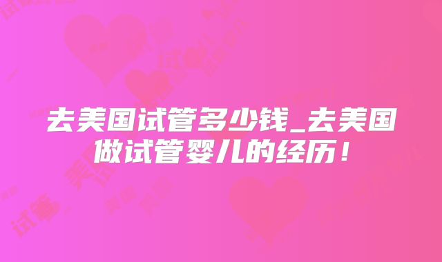 去美国试管多少钱_去美国做试管婴儿的经历！
