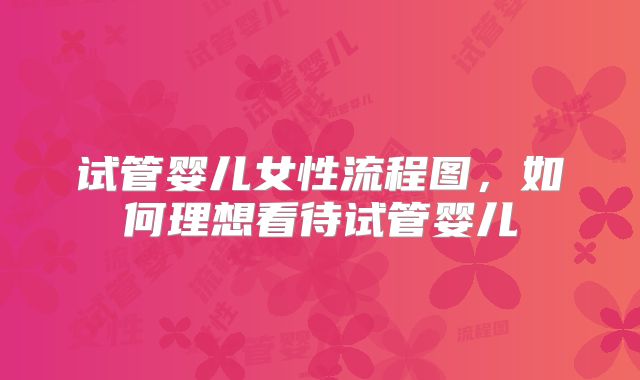试管婴儿女性流程图，如何理想看待试管婴儿