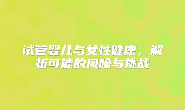 试管婴儿与女性健康,解析可能的风险与挑战
