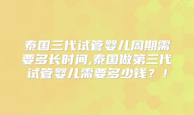 泰国三代试管婴儿周期需要多长时间,泰国做第三代试管婴儿需要多少钱?!