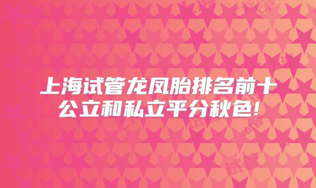 上海试管龙凤胎排名前十公立和私立平分秋色!