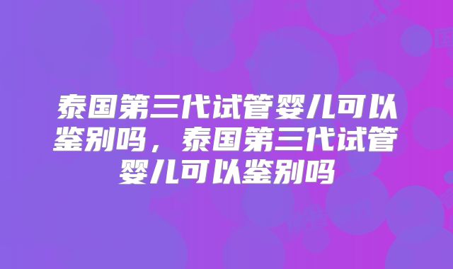 泰国第三代试管婴儿可以鉴别吗,泰国第三代试管婴儿可以鉴别吗