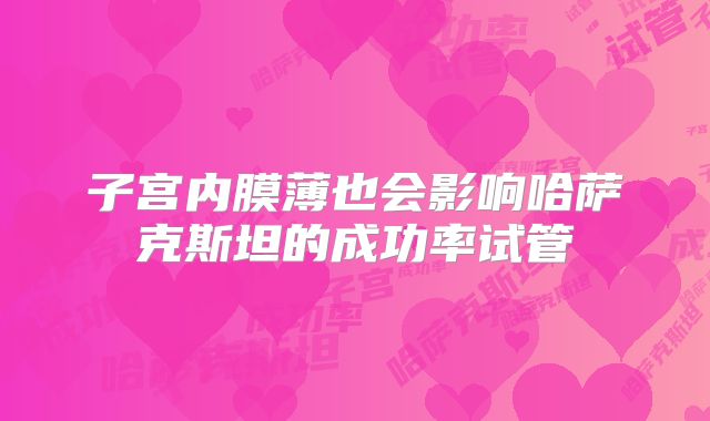 子宫内膜薄也会影响哈萨克斯坦的成功率试管