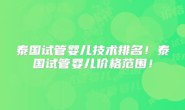 泰国试管婴儿技术排名!泰国试管婴儿价格范围!