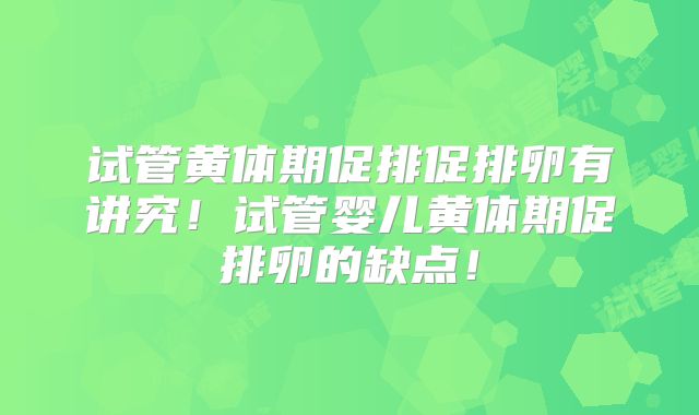 试管黄体期促排促排卵有讲究！试管婴儿黄体期促排卵的缺点！