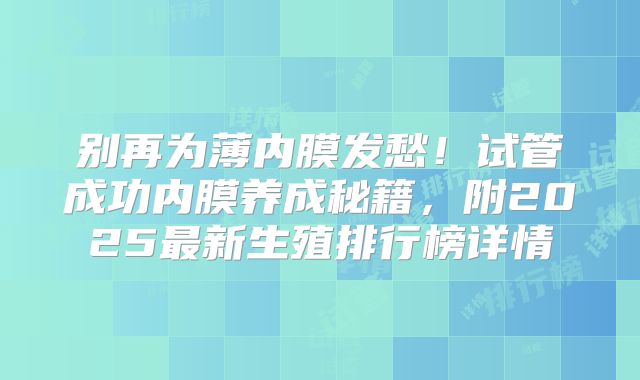别再为薄内膜发愁！试管成功内膜养成秘籍，附2025最新生殖排行榜详情