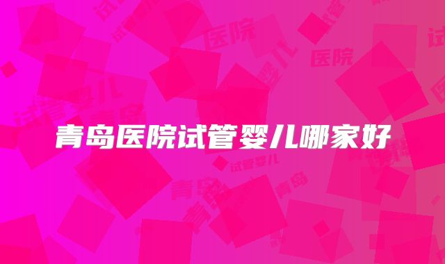 青岛医院试管婴儿哪家好