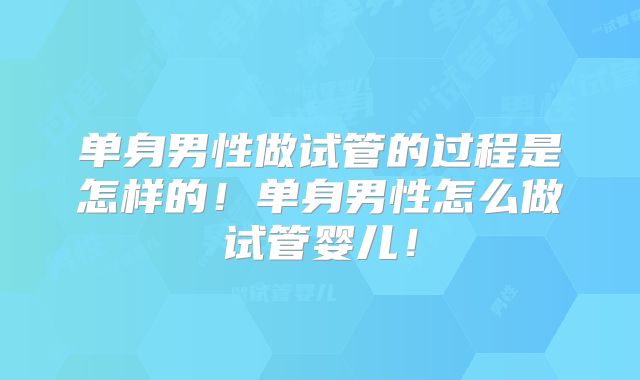 单身男性做试管的过程是怎样的!单身男性怎么做试管婴儿!