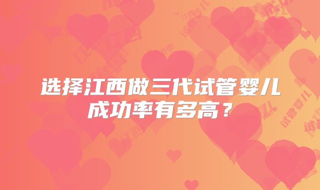 选择江西做三代试管婴儿成功率有多高?