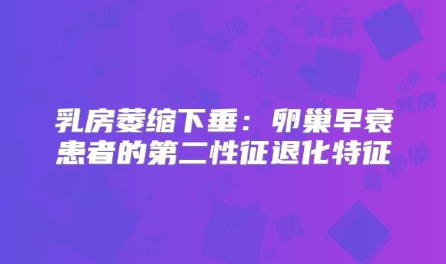 乳房萎缩下垂:卵巢早衰患者的第二性征退化特征