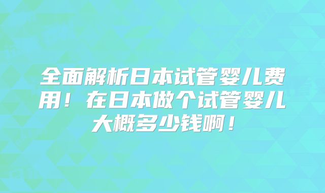 全面解析日本试管婴儿费用!在日本做个试管婴儿大概多少钱啊!