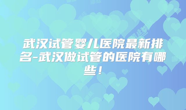 武汉试管婴儿医院最新排名-武汉做试管的医院有哪些！