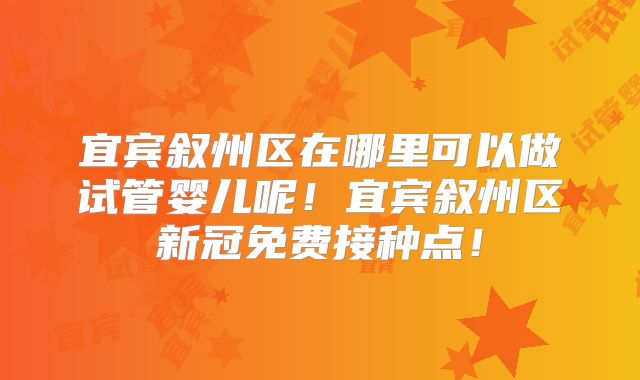 宜宾叙州区在哪里可以做试管婴儿呢！宜宾叙州区新冠免费接种点！