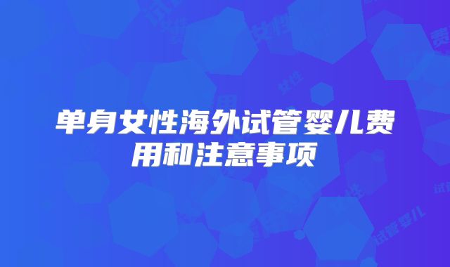 单身女性海外试管婴儿费用和注意事项