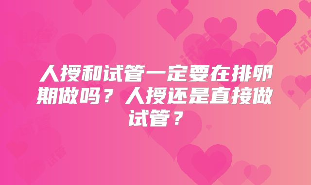 人授和试管一定要在排卵期做吗？人授还是直接做试管？