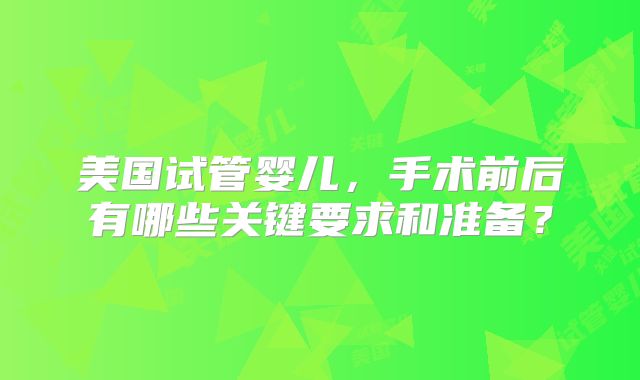 美国试管婴儿,手术前后有哪些关键要求和准备?