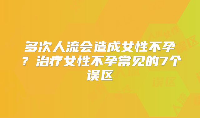 多次人流会造成女性不孕?治疗女性不孕常见的7个误区