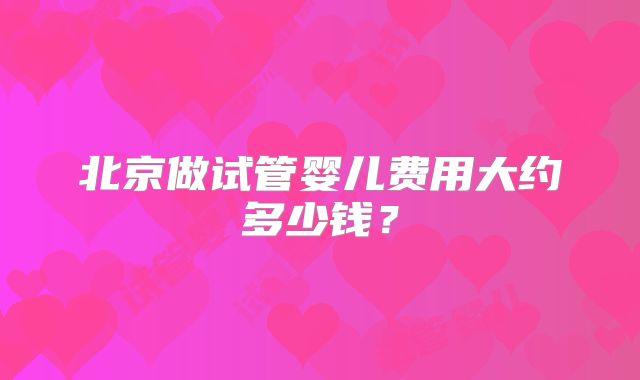 北京做试管婴儿费用大约多少钱?