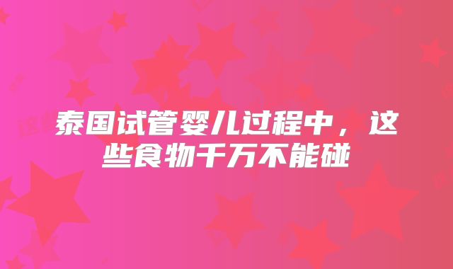 泰国试管婴儿过程中,这些食物千万不能碰