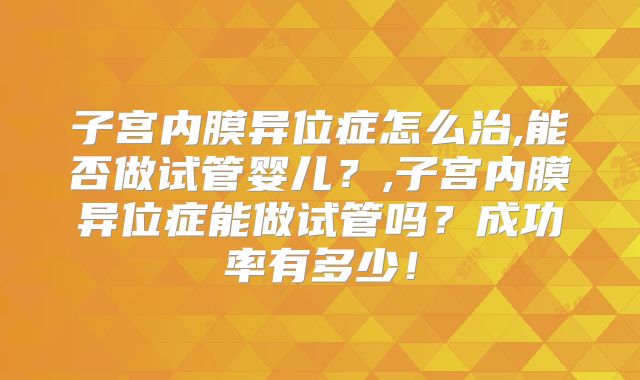 子宫内膜异位症怎么治,能否做试管婴儿?,子宫内膜异位症能做试管吗?成功率有多少!