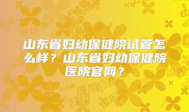 山东省妇幼保健院试管怎么样?山东省妇幼保健院医院官网?