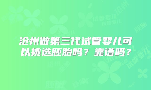 沧州做第三代试管婴儿可以挑选胚胎吗？靠谱吗？