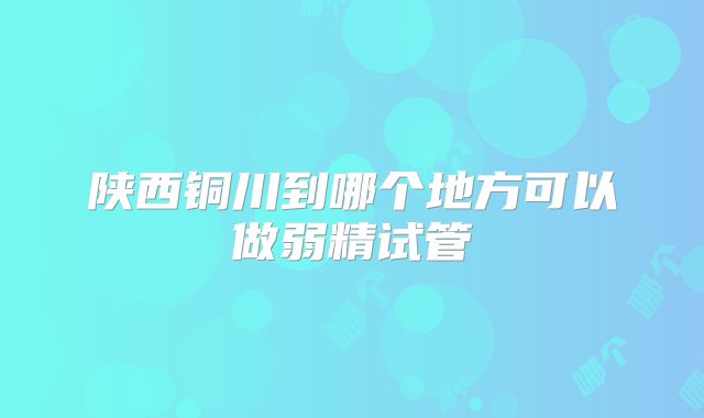 陕西铜川到哪个地方可以做弱精试管