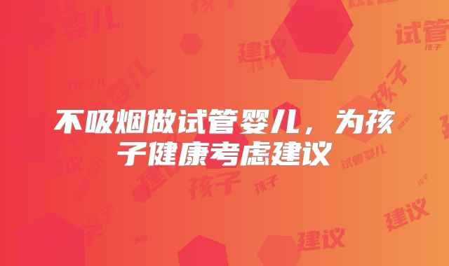 不吸烟做试管婴儿,为孩子健康考虑建议
