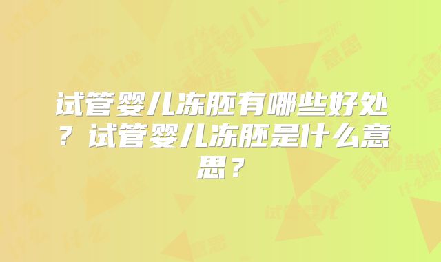 试管婴儿冻胚有哪些好处?试管婴儿冻胚是什么意思?
