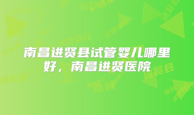 南昌进贤县试管婴儿哪里好,南昌进贤医院