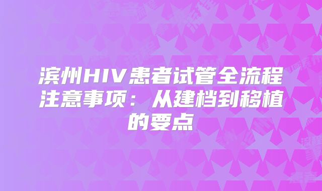 滨州HIV患者试管全流程注意事项：从建档到移植的要点