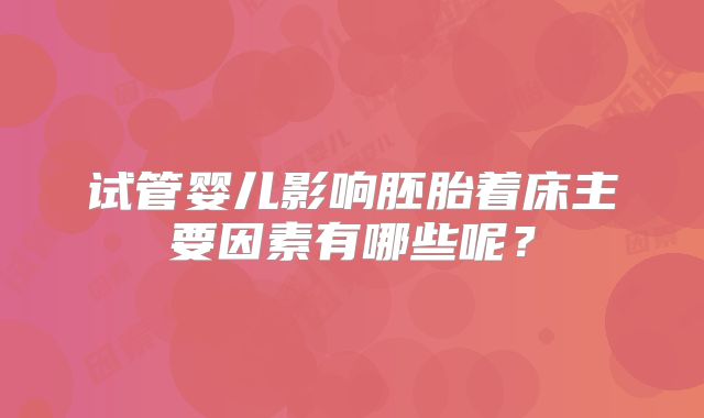 试管婴儿影响胚胎着床主要因素有哪些呢?