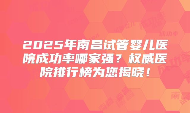 2025年南昌试管婴儿医院成功率哪家强？权威医院排行榜为您揭晓！