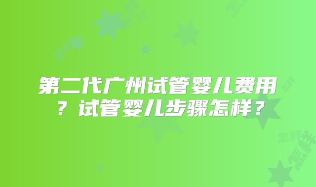 第二代广州试管婴儿费用？试管婴儿步骤怎样？