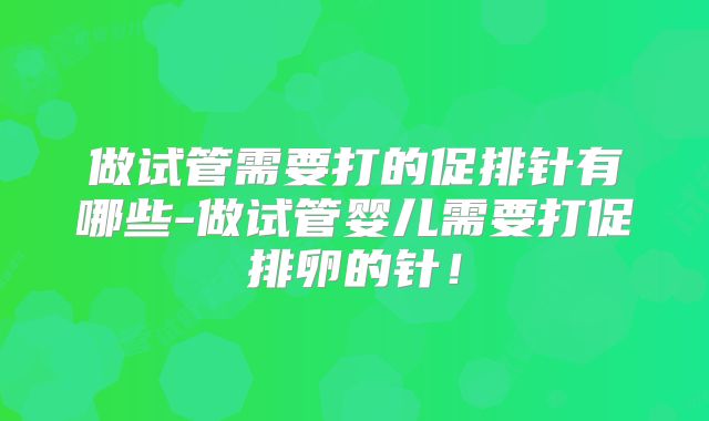 做试管需要打的促排针有哪些-做试管婴儿需要打促排卵的针！
