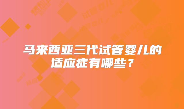 马来西亚三代试管婴儿的适应症有哪些?
